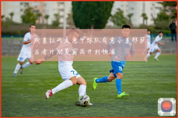 斯基拉两支意甲球队有意小基耶萨后者计划夏窗离开利物浦
